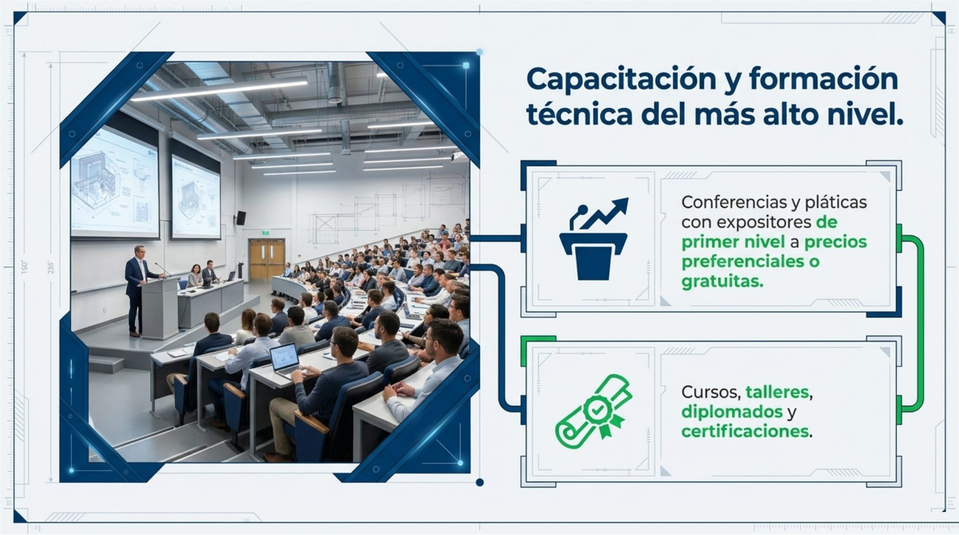 Capacitación y formación técnica del más alto nivel: conferencias y pláticas con expositores de primer nivel a precios preferenciales o gratuitas; cursos, talleres, diplomados y certificaciones.